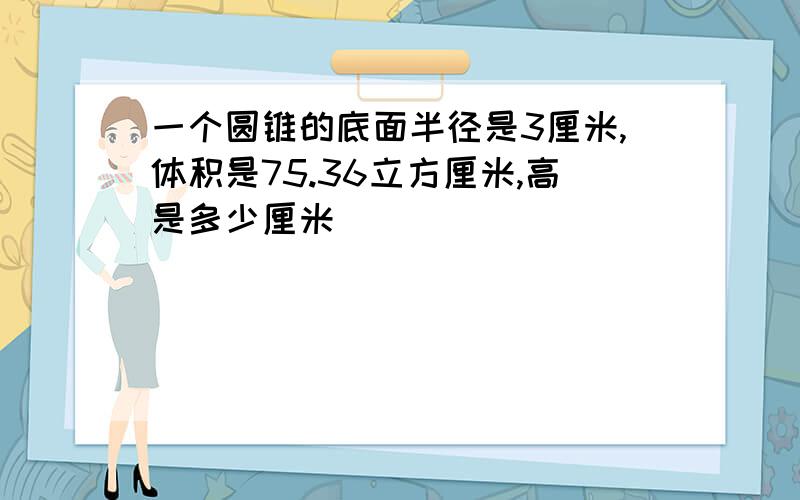 一个圆锥的底面半径是3厘米,体积是75.36立方厘米,高是多少厘米