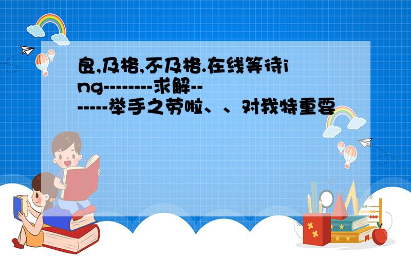 良,及格,不及格.在线等待ing--------求解-------举手之劳啦、、对我特重要