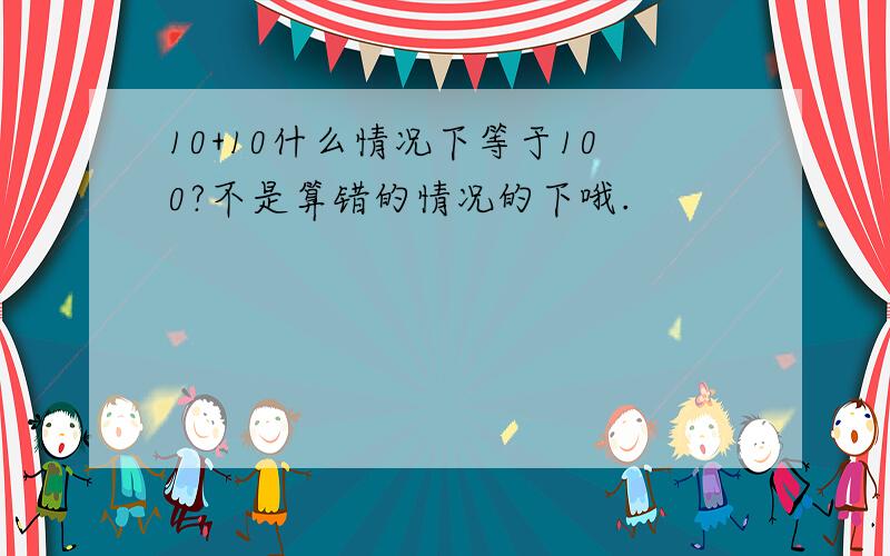 10+10什么情况下等于100?不是算错的情况的下哦.