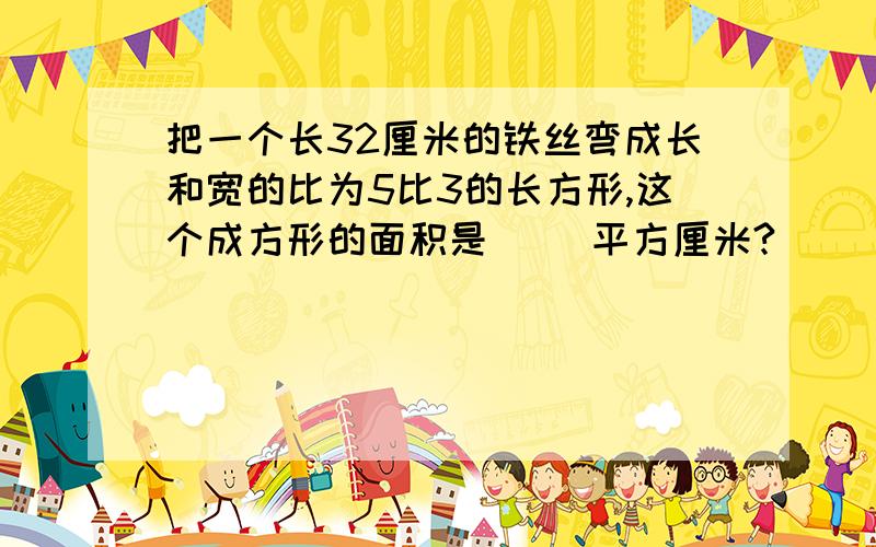 把一个长32厘米的铁丝弯成长和宽的比为5比3的长方形,这个成方形的面积是（ ）平方厘米?