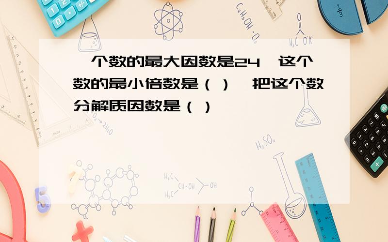 一个数的最大因数是24,这个数的最小倍数是（）,把这个数分解质因数是（）