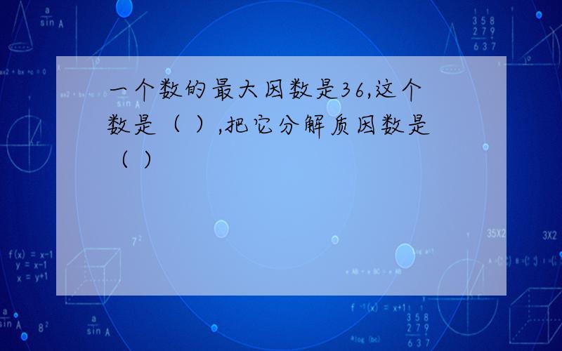 一个数的最大因数是36,这个数是（ ）,把它分解质因数是（ ）