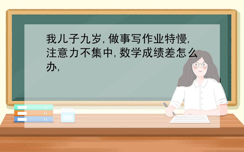 我儿子九岁,做事写作业特慢,注意力不集中,数学成绩差怎么办,