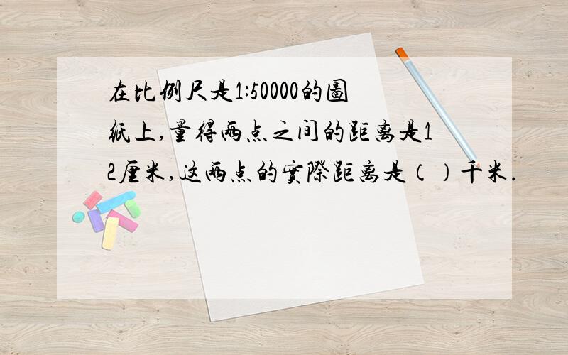 在比例尺是1:50000的图纸上,量得两点之间的距离是12厘米,这两点的实际距离是（）千米.