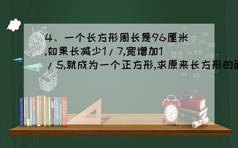 4、一个长方形周长是96厘米,如果长减少1/7,宽增加1/5,就成为一个正方形,求原来长方形的面积.请大家用算术法，用方程，谁都会，我就是想用算术法！用方程的，我只采纳用算术的！