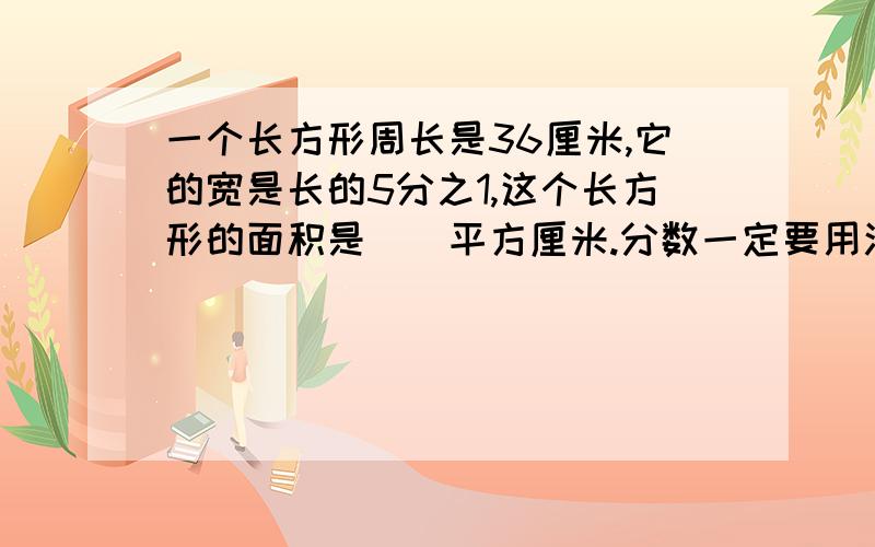 一个长方形周长是36厘米,它的宽是长的5分之1,这个长方形的面积是()平方厘米.分数一定要用汉字表示啊!