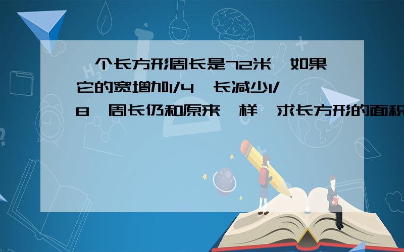 一个长方形周长是72米,如果它的宽增加1/4,长减少1/8,周长仍和原来一样,求长方形的面积是多少?