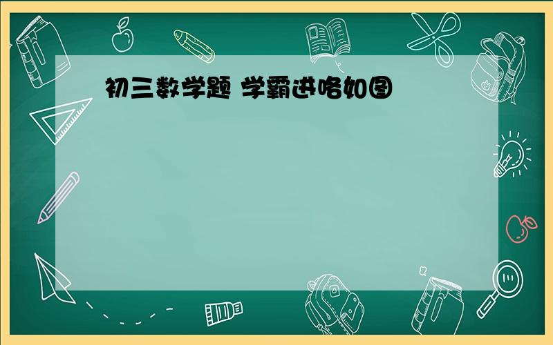 初三数学题 学霸进咯如图