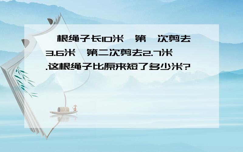 一根绳子长10米,第一次剪去3.6米,第二次剪去2.7米.这根绳子比原来短了多少米?