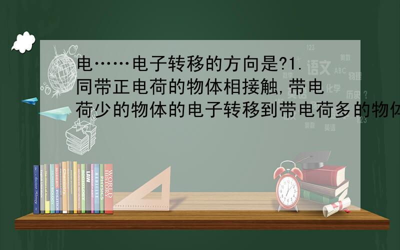 电……电子转移的方向是?1.同带正电荷的物体相接触,带电荷少的物体的电子转移到带电荷多的物体上?2.同带负电荷的物体相接触,带电荷多的物体的电子转移到带电荷少的物体上?3.带异种电