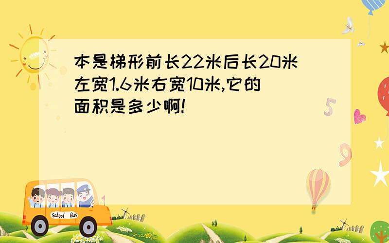 本是梯形前长22米后长20米左宽1.6米右宽10米,它的面积是多少啊!