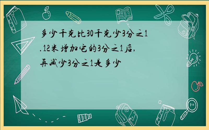 多少千克比30千克少3分之1.12米增加它的3分之1后,再减少3分之1是多少