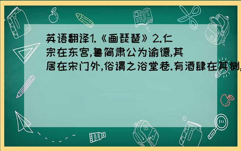 英语翻译1.《画琵琶》2.仁宗在东宫,鲁简肃公为谕德,其居在宋门外,俗谓之浴堂巷.有酒肆在其侧,号仁和酒,有名于京师,公往往易服饮其间.一日真宗急召公,使者及门而公不在.移时自仁和酒肆