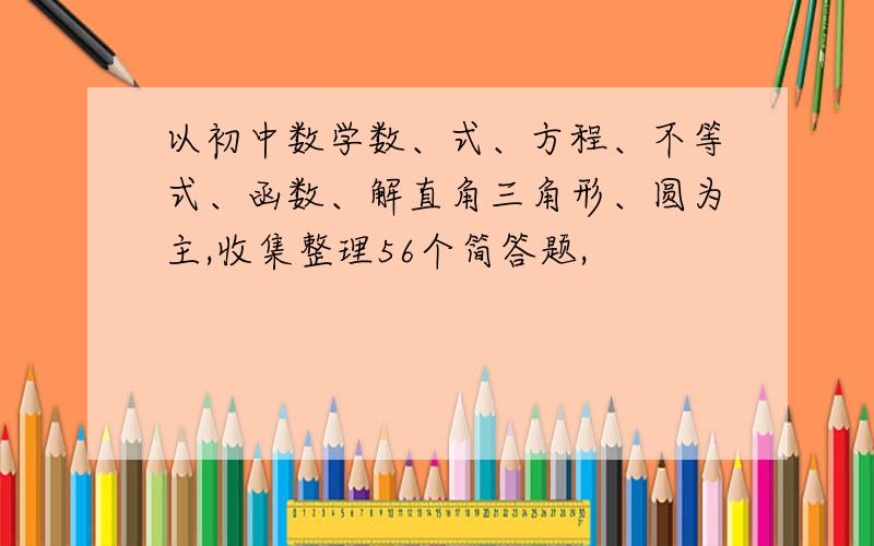 以初中数学数、式、方程、不等式、函数、解直角三角形、圆为主,收集整理56个简答题,