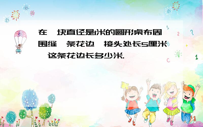 在一块直径是1米的圆形桌布周围缝一条花边,接头处长5厘米,这条花边长多少米.