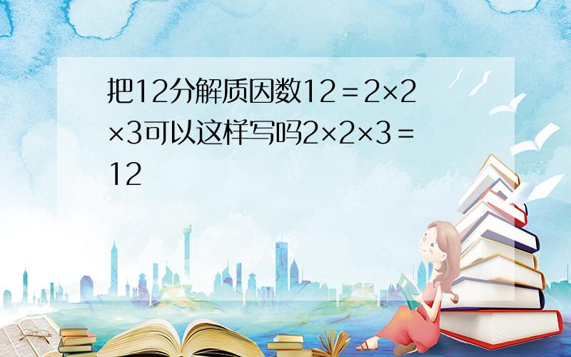 把12分解质因数12＝2×2×3可以这样写吗2×2×3＝12