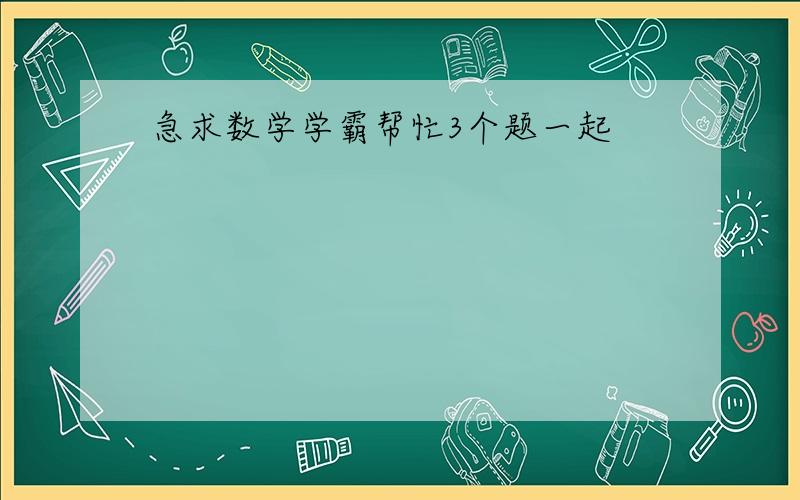 急求数学学霸帮忙3个题一起