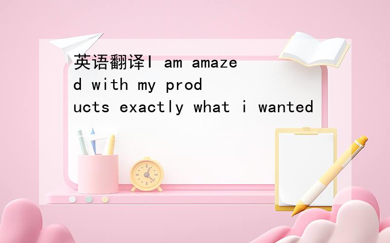 英语翻译I am amazed with my products exactly what i wanted