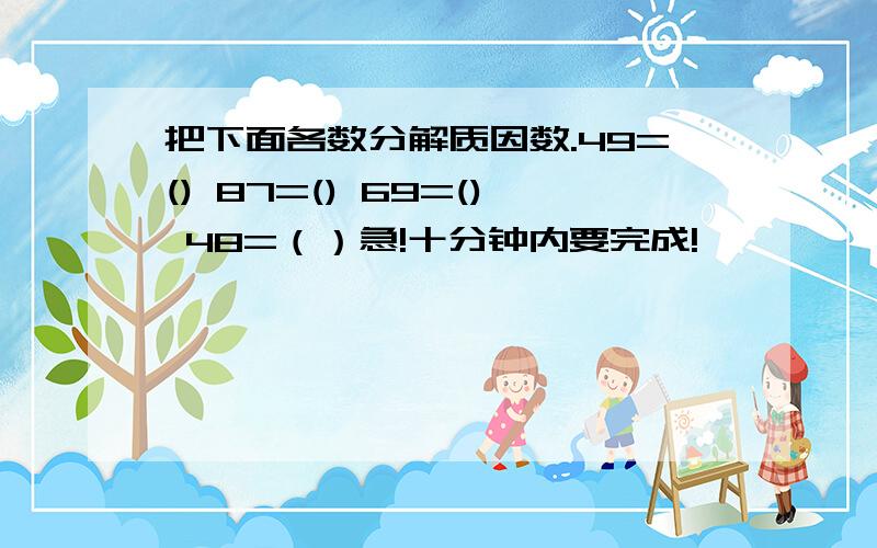 把下面各数分解质因数.49=() 87=() 69=() 48=（）急!十分钟内要完成!