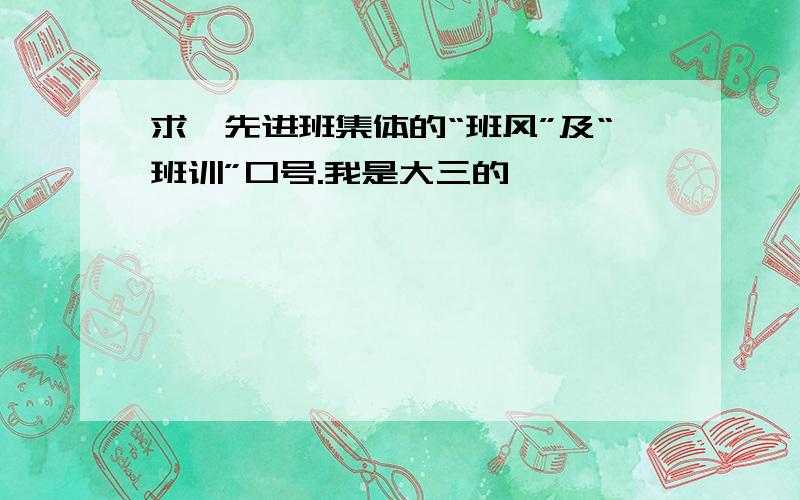 求,先进班集体的“班风”及“班训”口号.我是大三的,