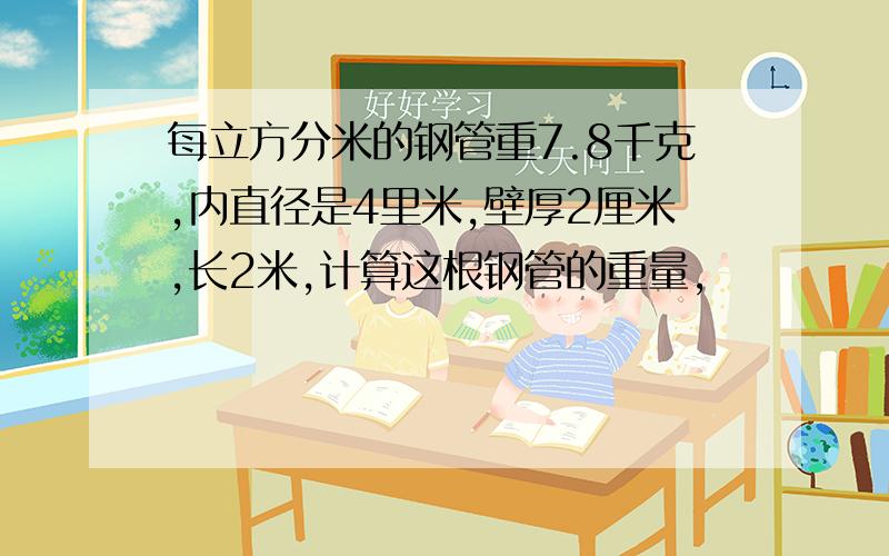 每立方分米的钢管重7.8千克,内直径是4里米,壁厚2厘米,长2米,计算这根钢管的重量,