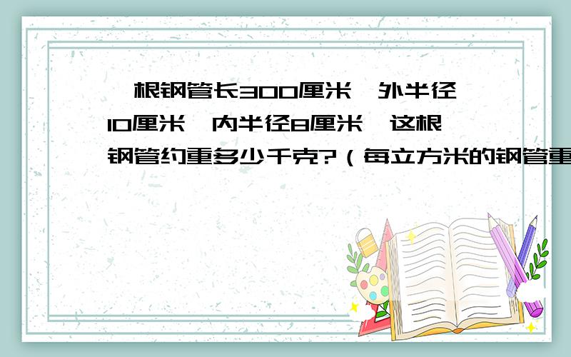 一根钢管长300厘米,外半径10厘米,内半径8厘米,这根钢管约重多少千克?（每立方米的钢管重7.8千克,得数保留两位小数）