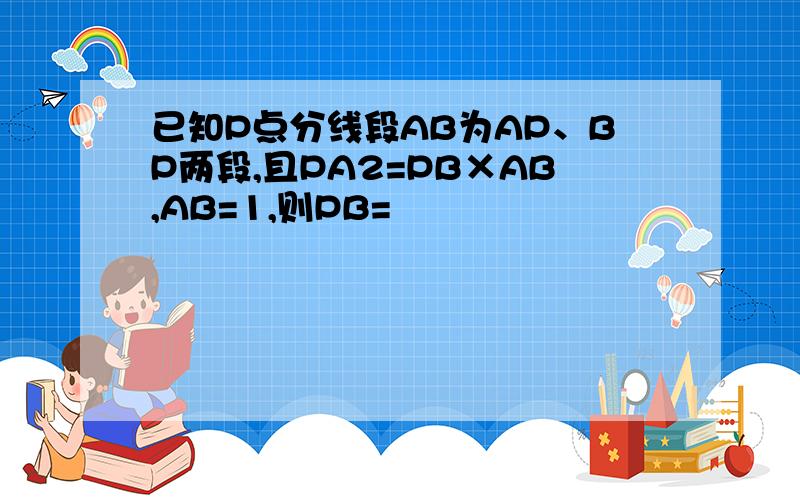 已知P点分线段AB为AP、BP两段,且PA2=PB×AB,AB=1,则PB=