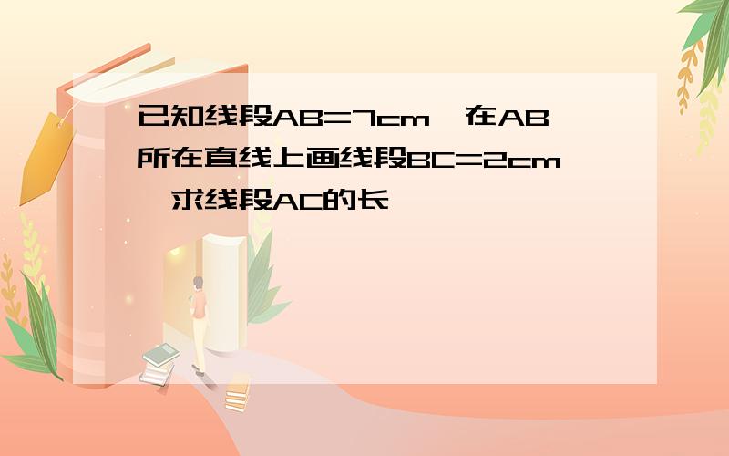 已知线段AB=7cm,在AB所在直线上画线段BC=2cm,求线段AC的长