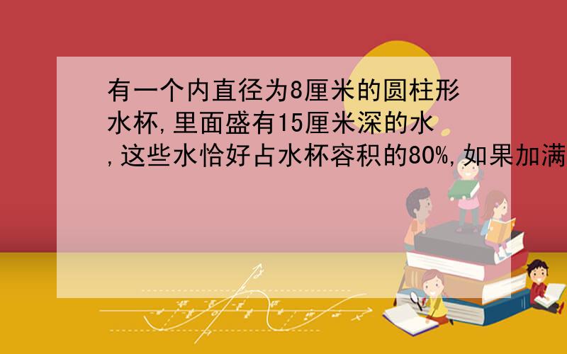 有一个内直径为8厘米的圆柱形水杯,里面盛有15厘米深的水,这些水恰好占水杯容积的80%,如果加满水.这个水杯共可盛水多少升?