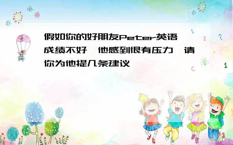 假如你的好朋友Peter英语成绩不好,他感到很有压力,请你为他提几条建议,