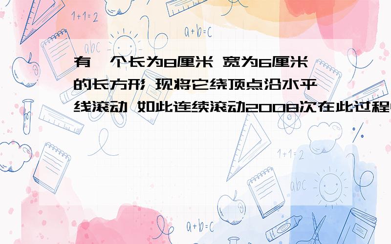 有一个长为8厘米 宽为6厘米的长方形 现将它绕顶点沿水平线滚动 如此连续滚动2008次在此过程中顶点A经过路径总长是多少厘米 （