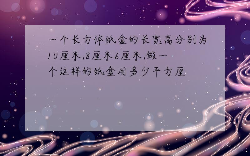 一个长方体纸盒的长宽高分别为10厘米,8厘米6厘米,做一个这样的纸盒用多少平方厘