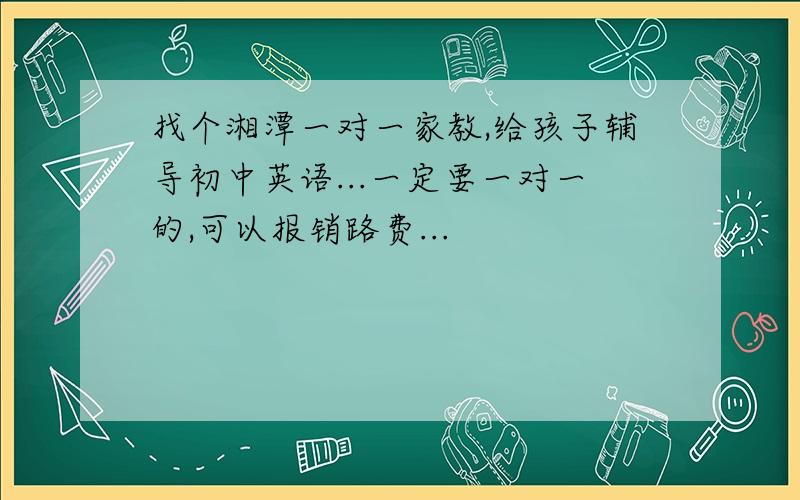 找个湘潭一对一家教,给孩子辅导初中英语...一定要一对一的,可以报销路费...