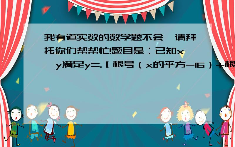 我有道实数的数学题不会,请拜托你们帮帮忙!题目是：已知x,y满足y=.［根号（x的平方-16）+根号（16-x...我有道实数的数学题不会,请拜托你们帮帮忙!题目是：已知x,y满足y=.［根号（x的平方-16