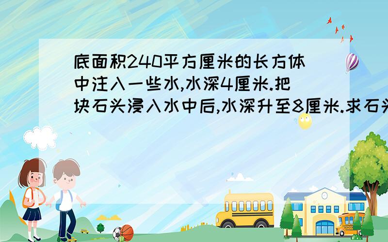 底面积240平方厘米的长方体中注入一些水,水深4厘米.把块石头浸入水中后,水深升至8厘米.求石头的体积.