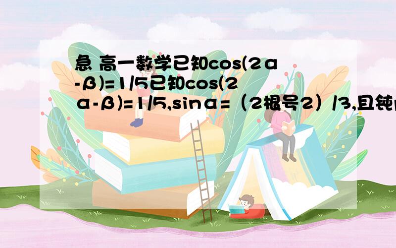 急 高一数学已知cos(2α-β)=1/5已知cos(2α-β)=1/5,sinα=（2根号2）/3,且钝角α、β为钝角,求cos（α-β)的值