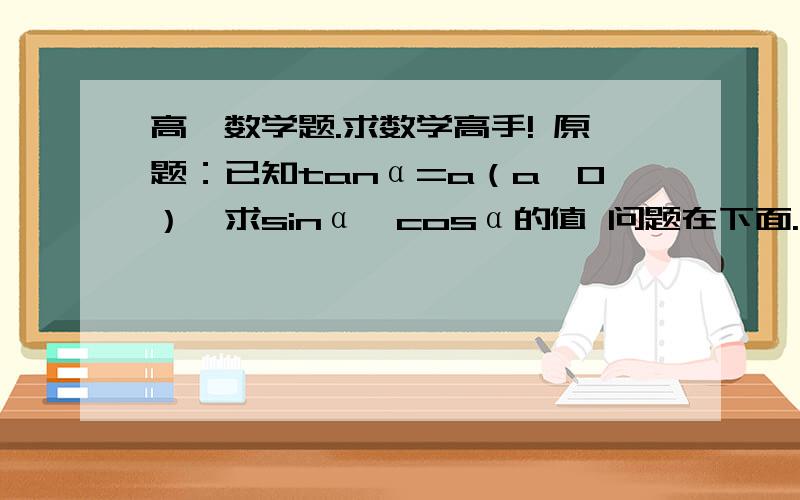 高一数学题.求数学高手! 原题：已知tanα=a（a≠0）,求sinα,cosα的值 问题在下面.将sin²α+cos²α=1怎么带入tanα=sinα÷cosα从而得到 （a²+1）cos²α=1和cos²α=1÷（a²+1）?