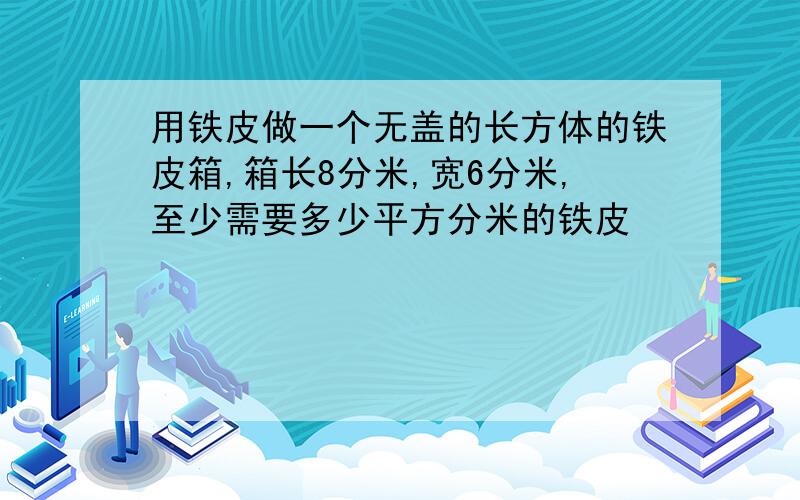 用铁皮做一个无盖的长方体的铁皮箱,箱长8分米,宽6分米,至少需要多少平方分米的铁皮