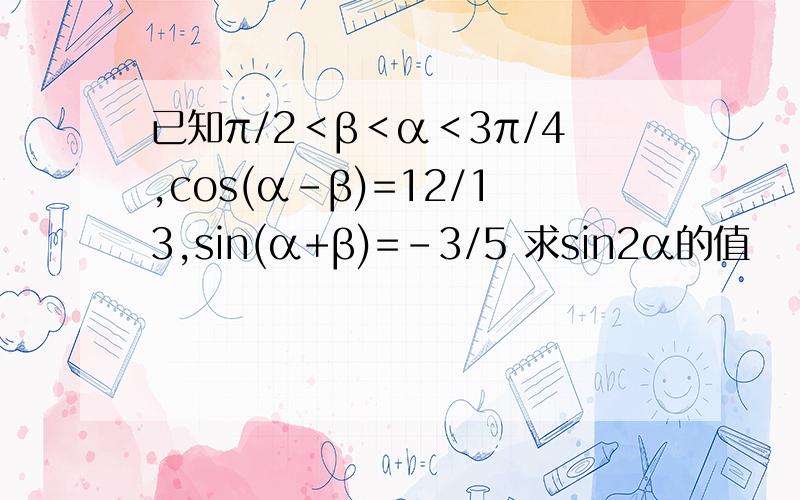 已知π/2＜β＜α＜3π/4,cos(α-β)=12/13,sin(α+β)=-3/5 求sin2α的值