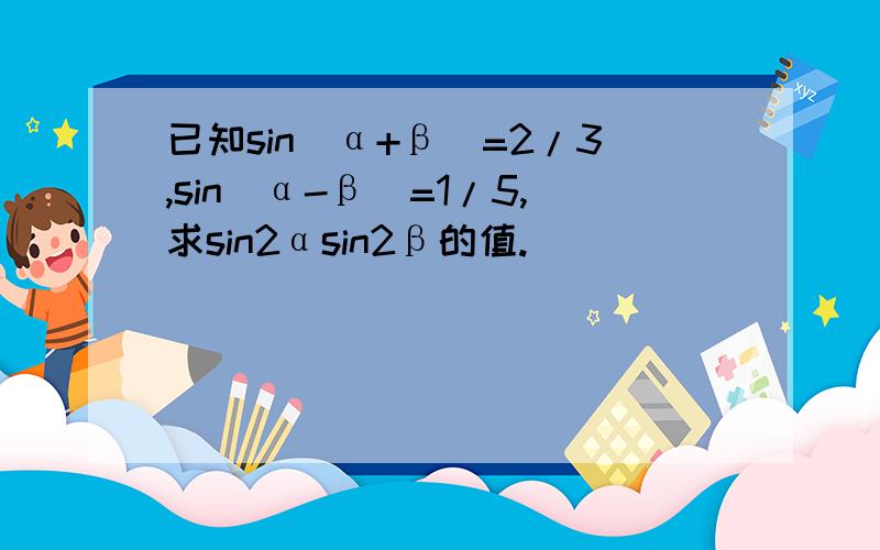 已知sin(α+β)=2/3,sin(α-β)=1/5,求sin2αsin2β的值.