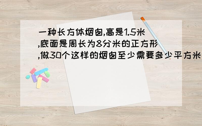 一种长方体烟囱,高是1.5米,底面是周长为8分米的正方形,做30个这样的烟囱至少需要多少平方米的铁皮.