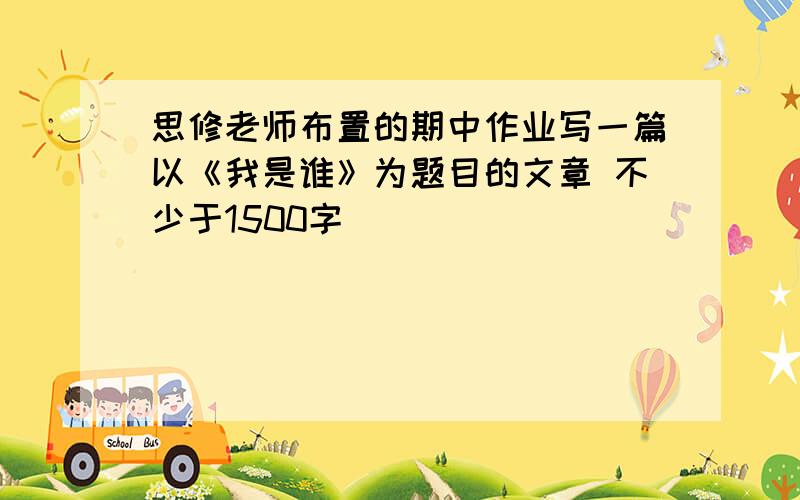 思修老师布置的期中作业写一篇以《我是谁》为题目的文章 不少于1500字