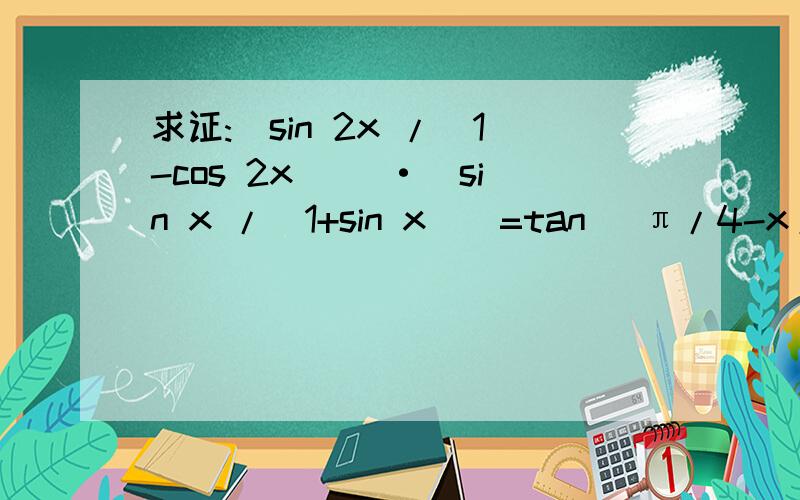 求证:(sin 2x /(1-cos 2x) )·(sin x /(1+sin x))=tan (π/4-x/2).