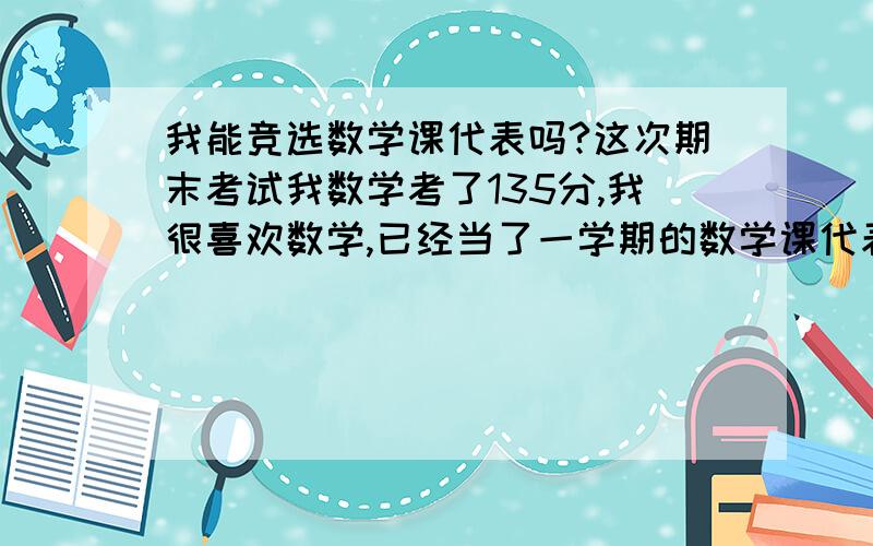 我能竞选数学课代表吗?这次期末考试我数学考了135分,我很喜欢数学,已经当了一学期的数学课代表,还算认真负责,但我这次发挥失常没考好,我还可以竞选数学课代表吗?就算可以,他们会选我