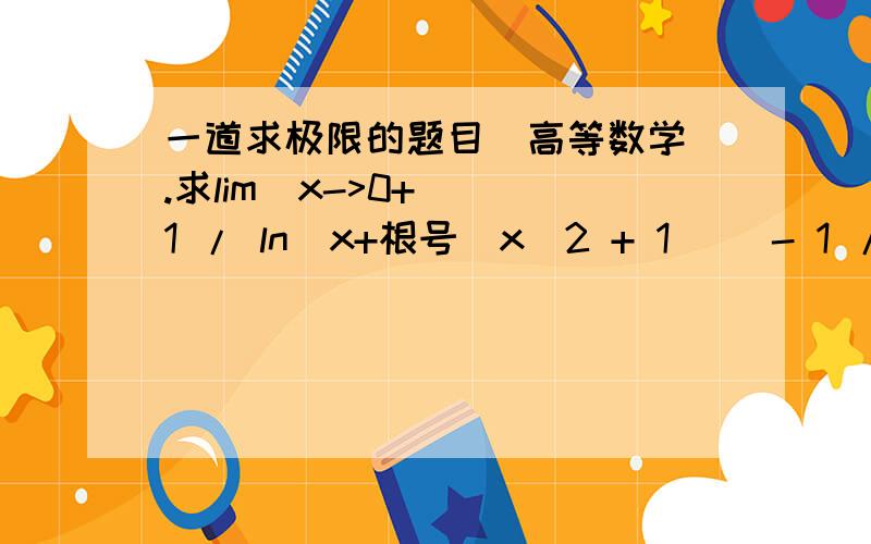 一道求极限的题目（高等数学).求lim(x->0+)( 1 / ln(x+根号(x^2 + 1)) - 1 / ln(x+1) ),给一个基本思想和过程.