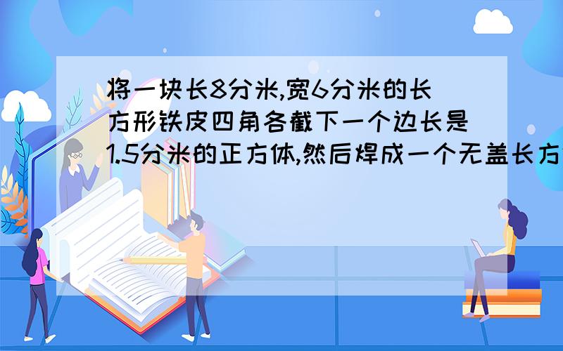 将一块长8分米,宽6分米的长方形铁皮四角各截下一个边长是1.5分米的正方体,然后焊成一个无盖长方体水槽不计铁皮厚度,这个水槽可以盛水多少升