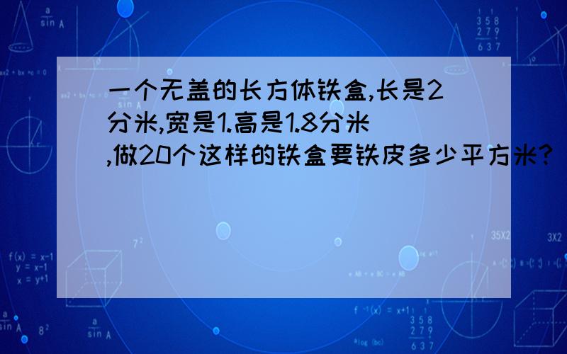 一个无盖的长方体铁盒,长是2分米,宽是1.高是1.8分米,做20个这样的铁盒要铁皮多少平方米?