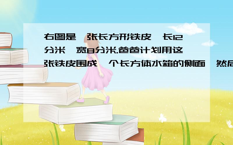 右图是一张长方形铁皮,长12分米,宽8分米.爸爸计划用这张铁皮围成一个长方体水箱的侧面,然后再配上另外（1）想一想,可以做成几种不同高度的长方体水箱?（说清楚是怎么样的）（2）若是