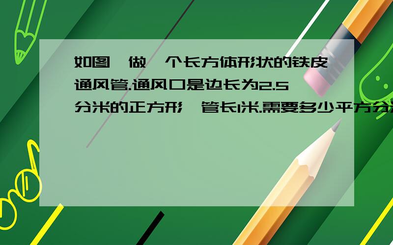 如图,做一个长方体形状的铁皮通风管.通风口是边长为2.5分米的正方形,管长1米.需要多少平方分米?