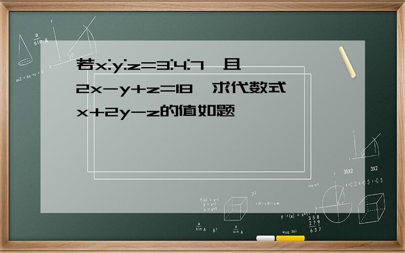 若x:y:z=3:4:7,且2x-y+z=18,求代数式x+2y-z的值如题